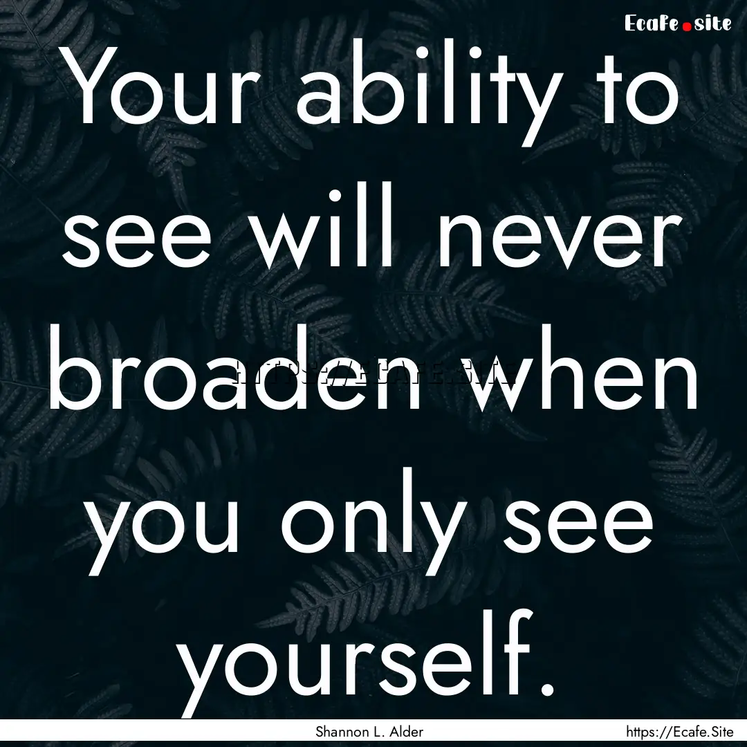 Your ability to see will never broaden when.... : Quote by Shannon L. Alder