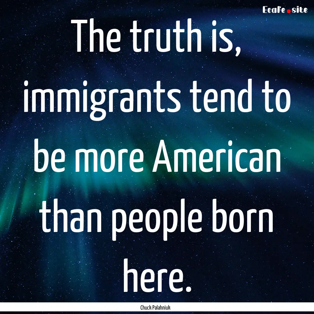 The truth is, immigrants tend to be more.... : Quote by Chuck Palahniuk