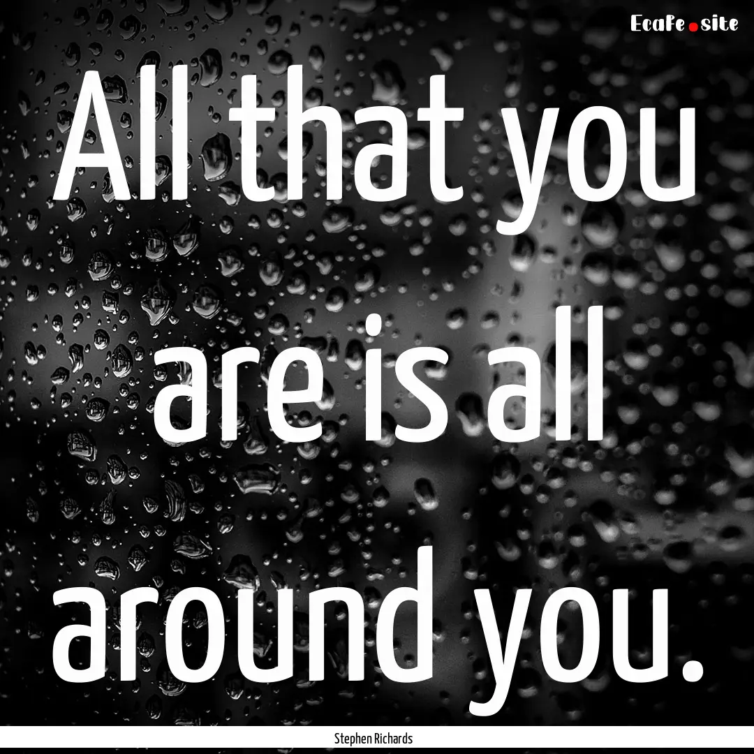 All that you are is all around you. : Quote by Stephen Richards