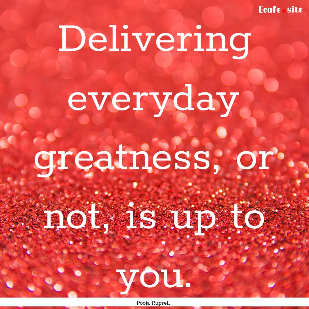 Delivering everyday greatness, or not, is.... : Quote by Pooja Ruprell