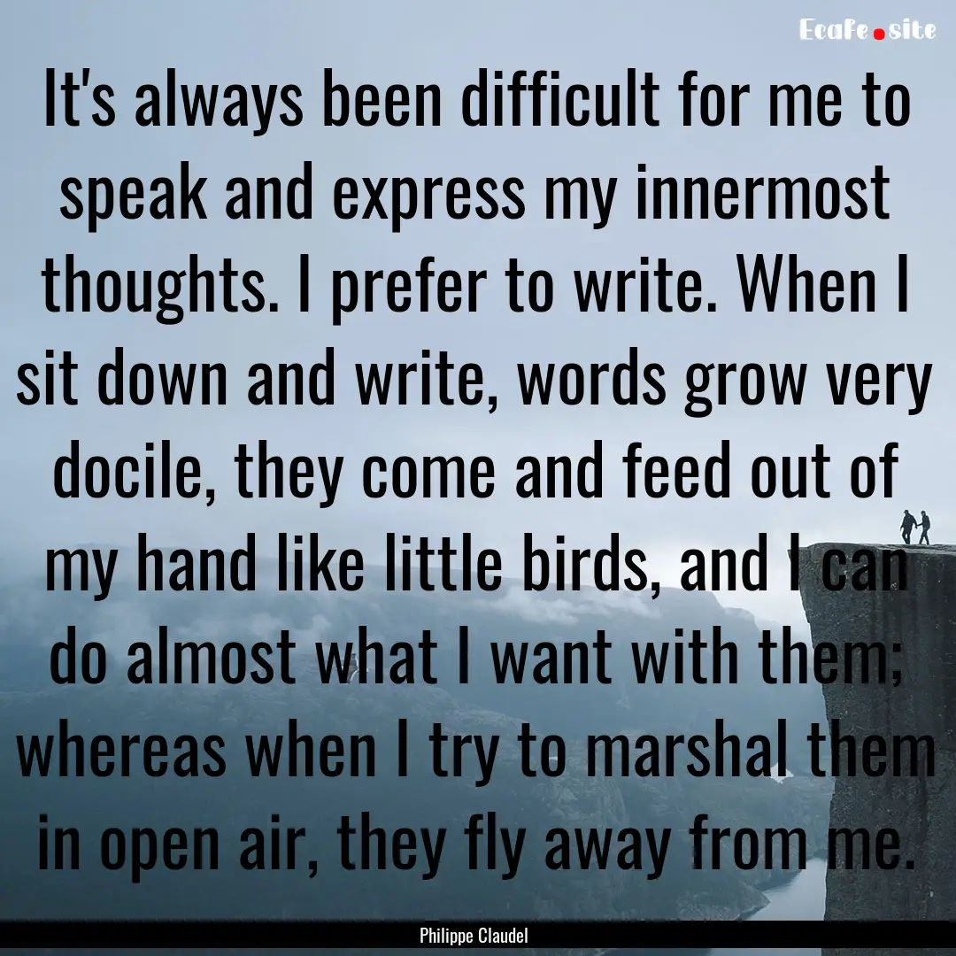 It's always been difficult for me to speak.... : Quote by Philippe Claudel