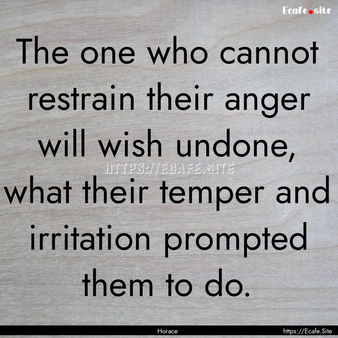 The one who cannot restrain their anger will.... : Quote by Horace