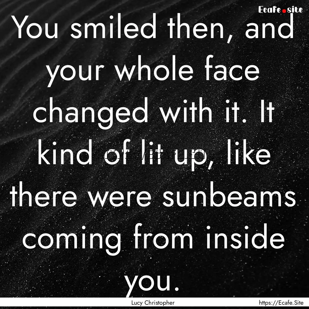 You smiled then, and your whole face changed.... : Quote by Lucy Christopher