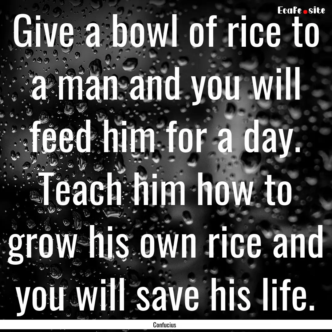 Give a bowl of rice to a man and you will.... : Quote by Confucius