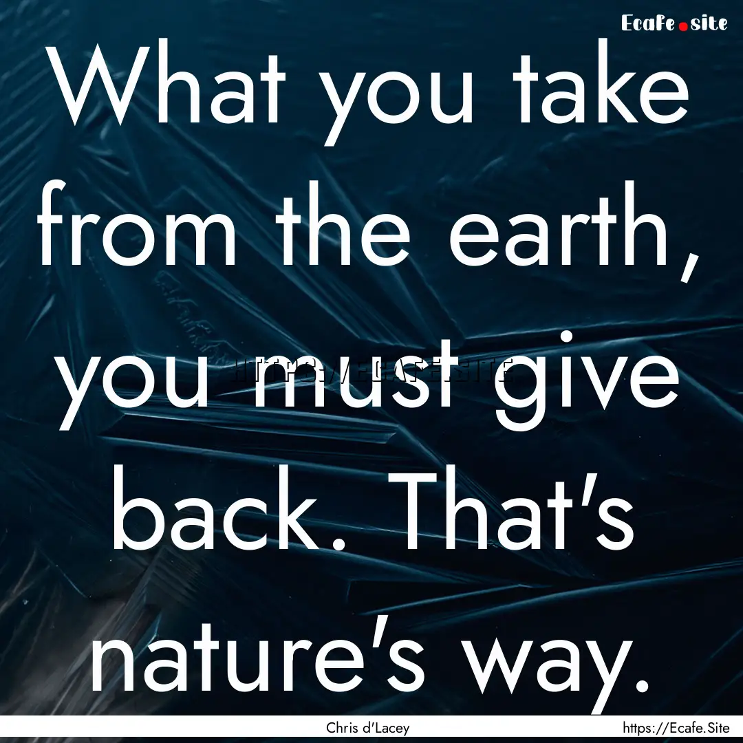 What you take from the earth, you must give.... : Quote by Chris d'Lacey