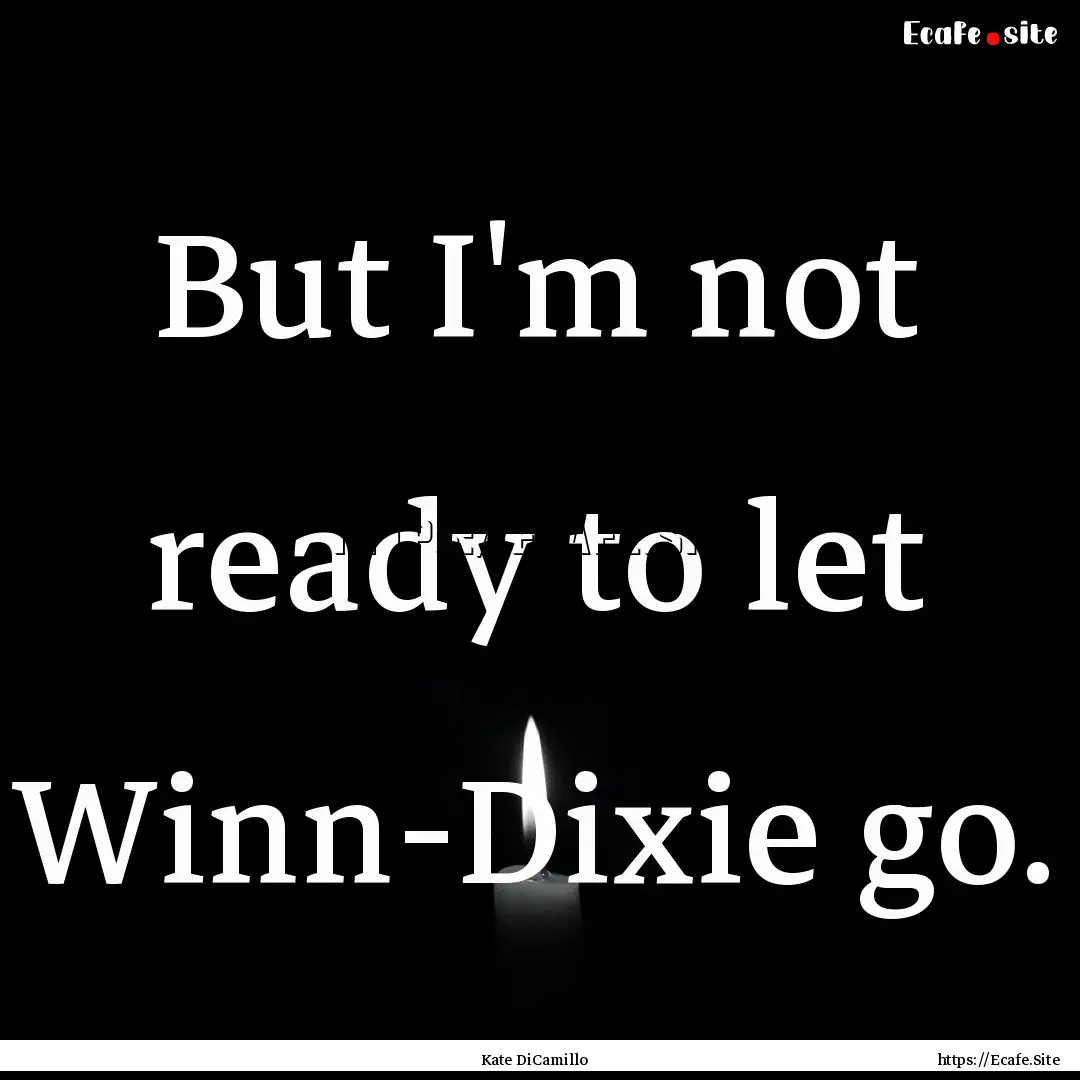 But I'm not ready to let Winn-Dixie go. : Quote by Kate DiCamillo