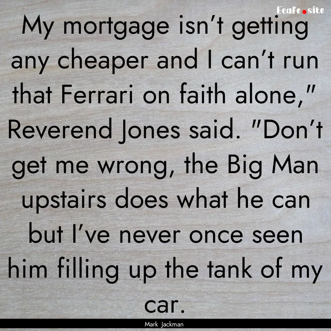 My mortgage isn’t getting any cheaper and.... : Quote by Mark Jackman