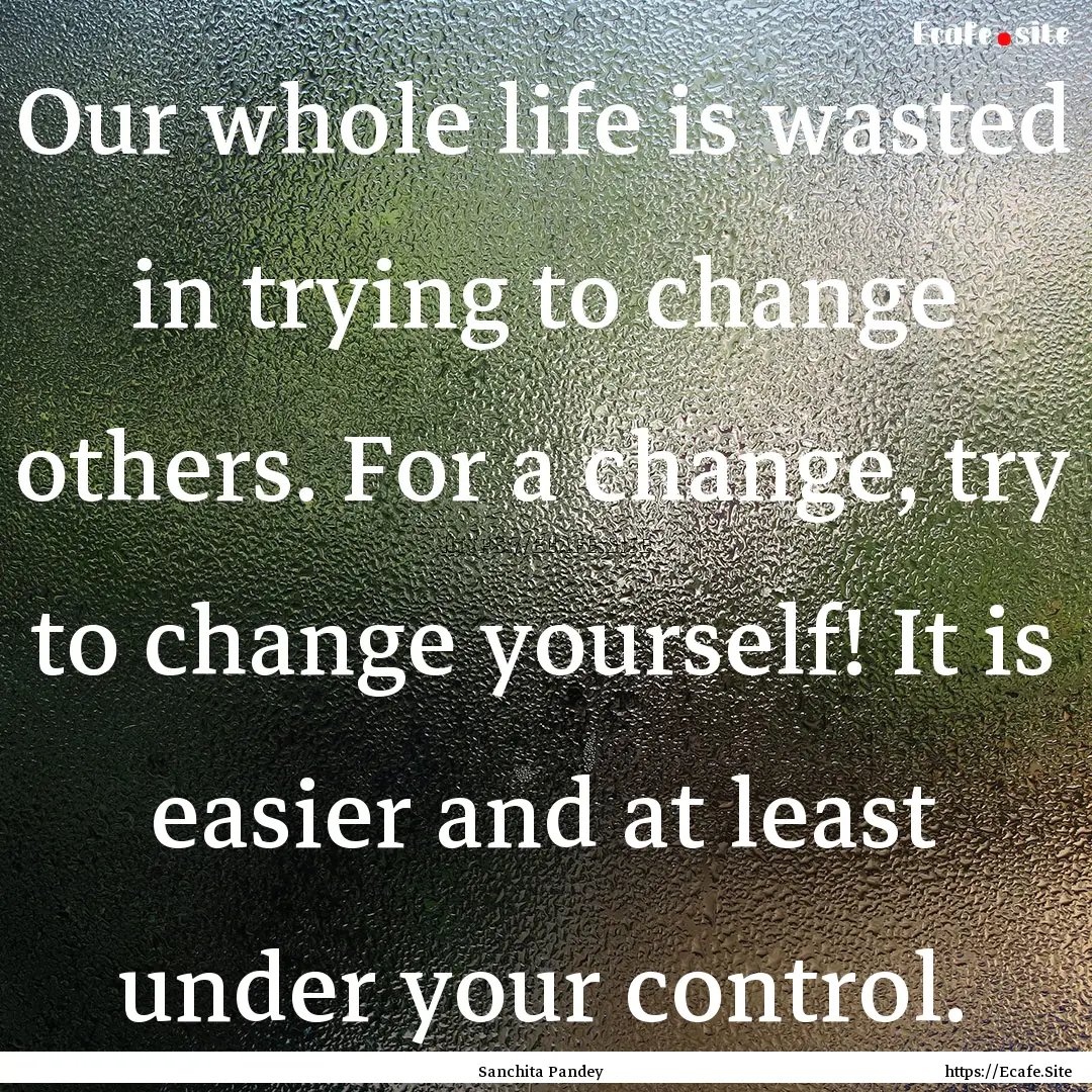 Our whole life is wasted in trying to change.... : Quote by Sanchita Pandey