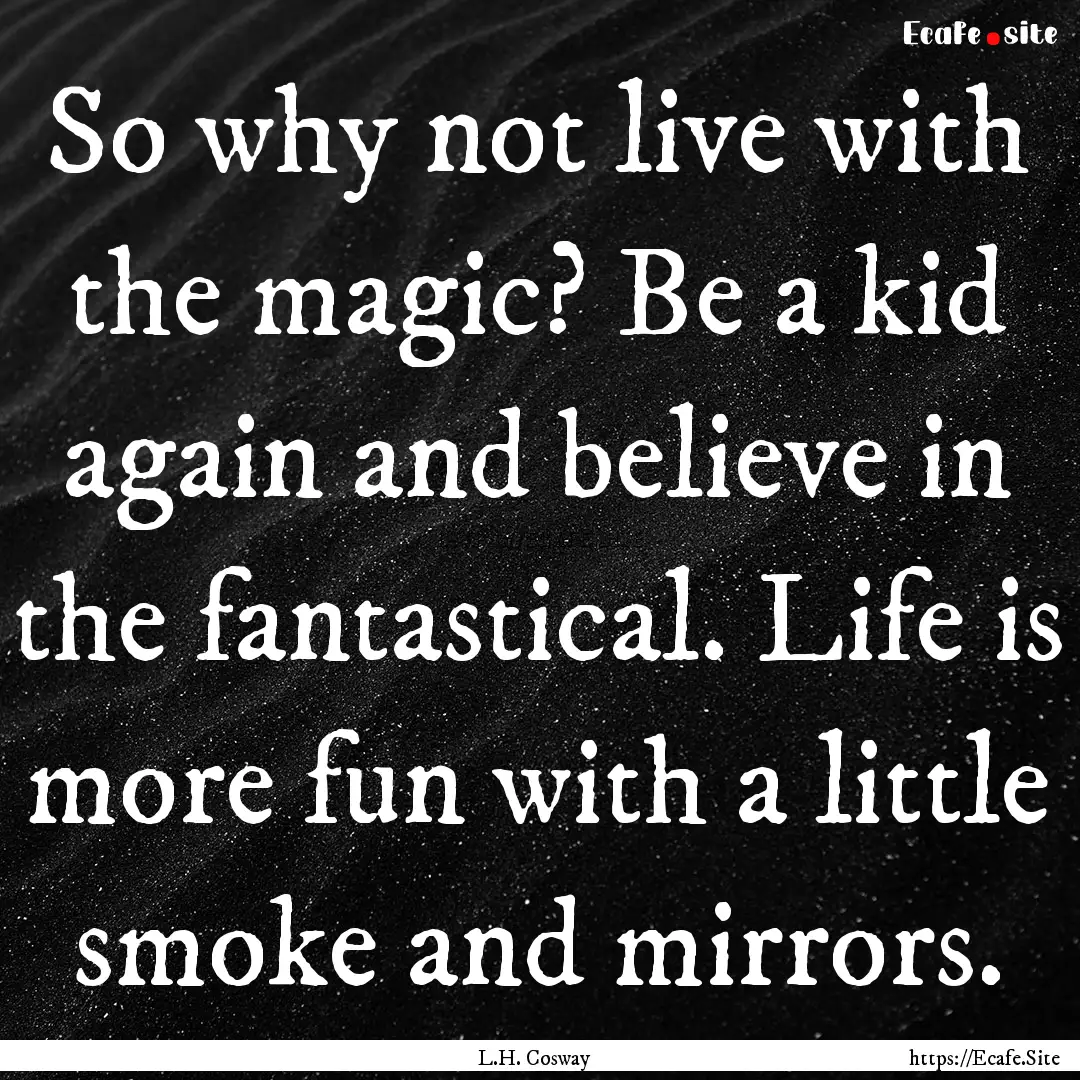 So why not live with the magic? Be a kid.... : Quote by L.H. Cosway