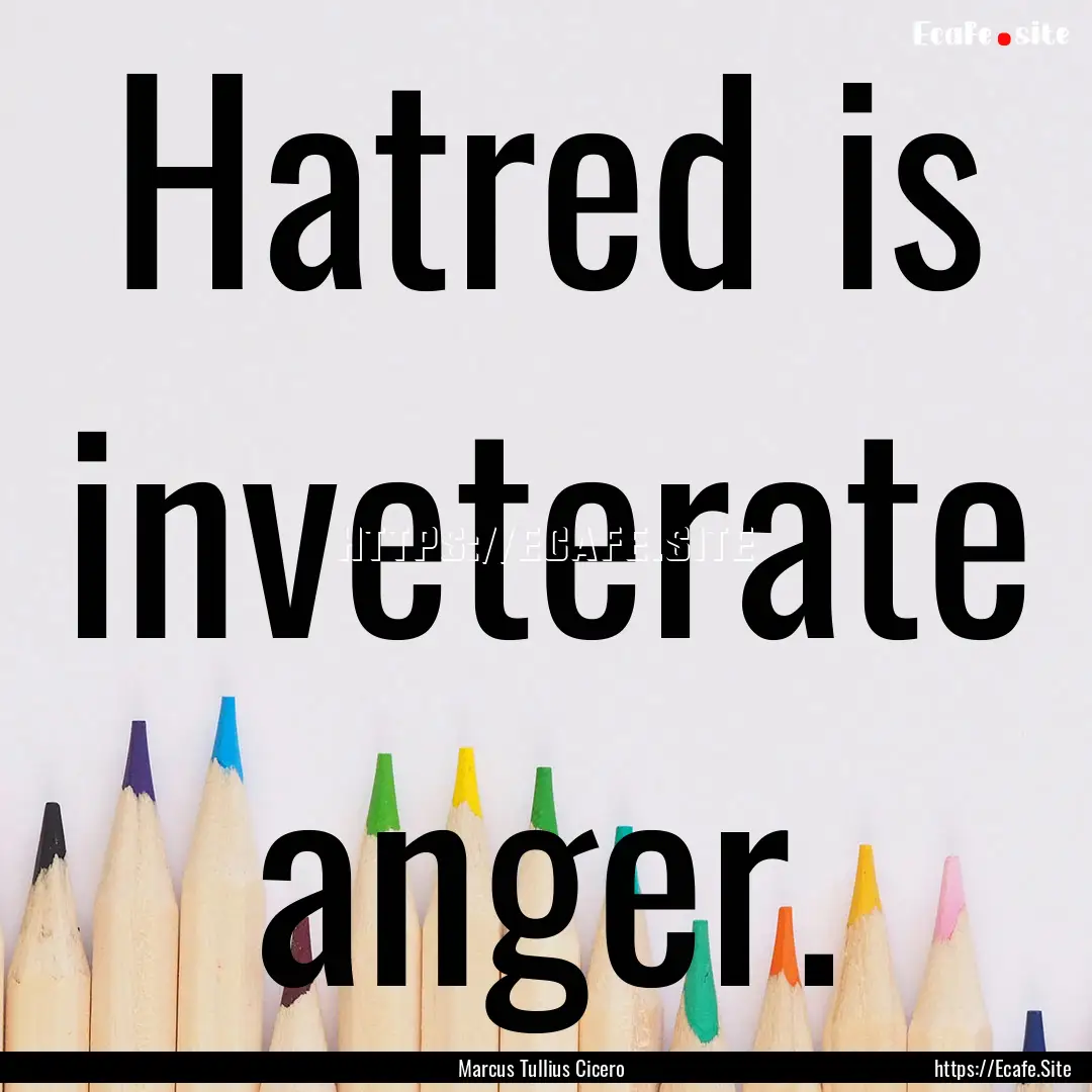 Hatred is inveterate anger. : Quote by Marcus Tullius Cicero