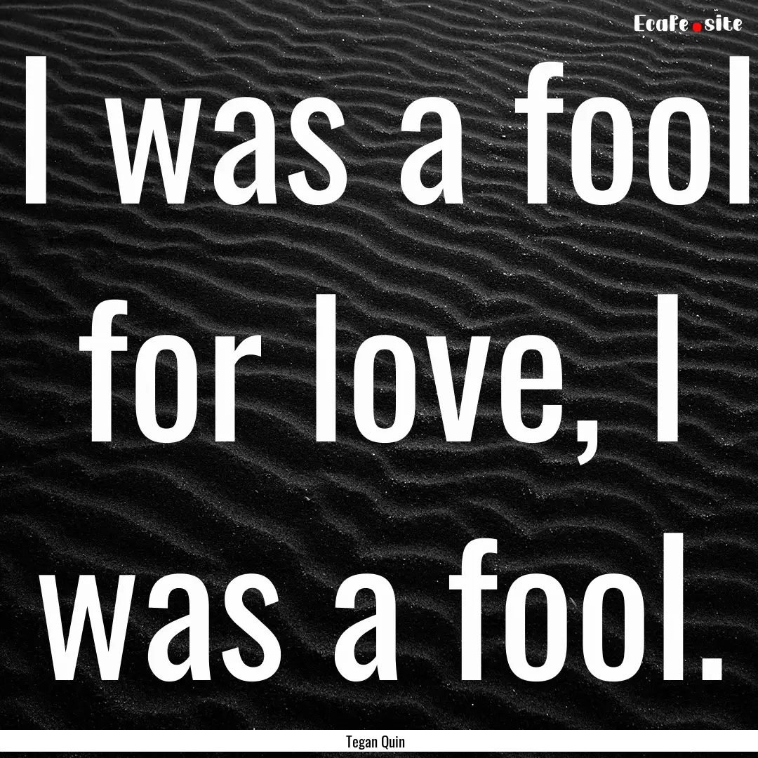 I was a fool for love, I was a fool. : Quote by Tegan Quin