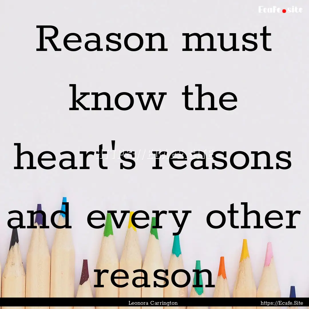 Reason must know the heart's reasons and.... : Quote by Leonora Carrington