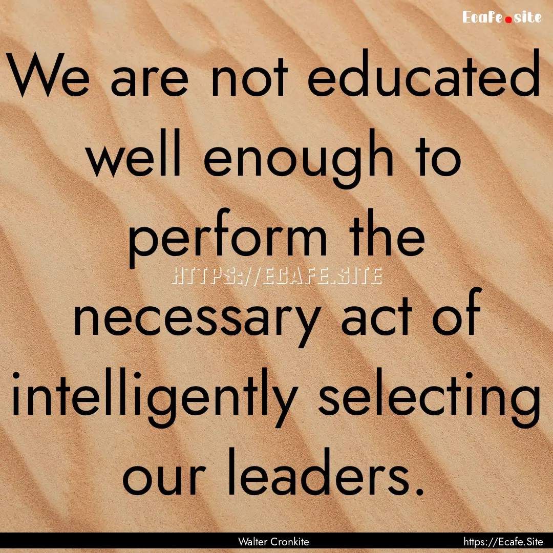 We are not educated well enough to perform.... : Quote by Walter Cronkite