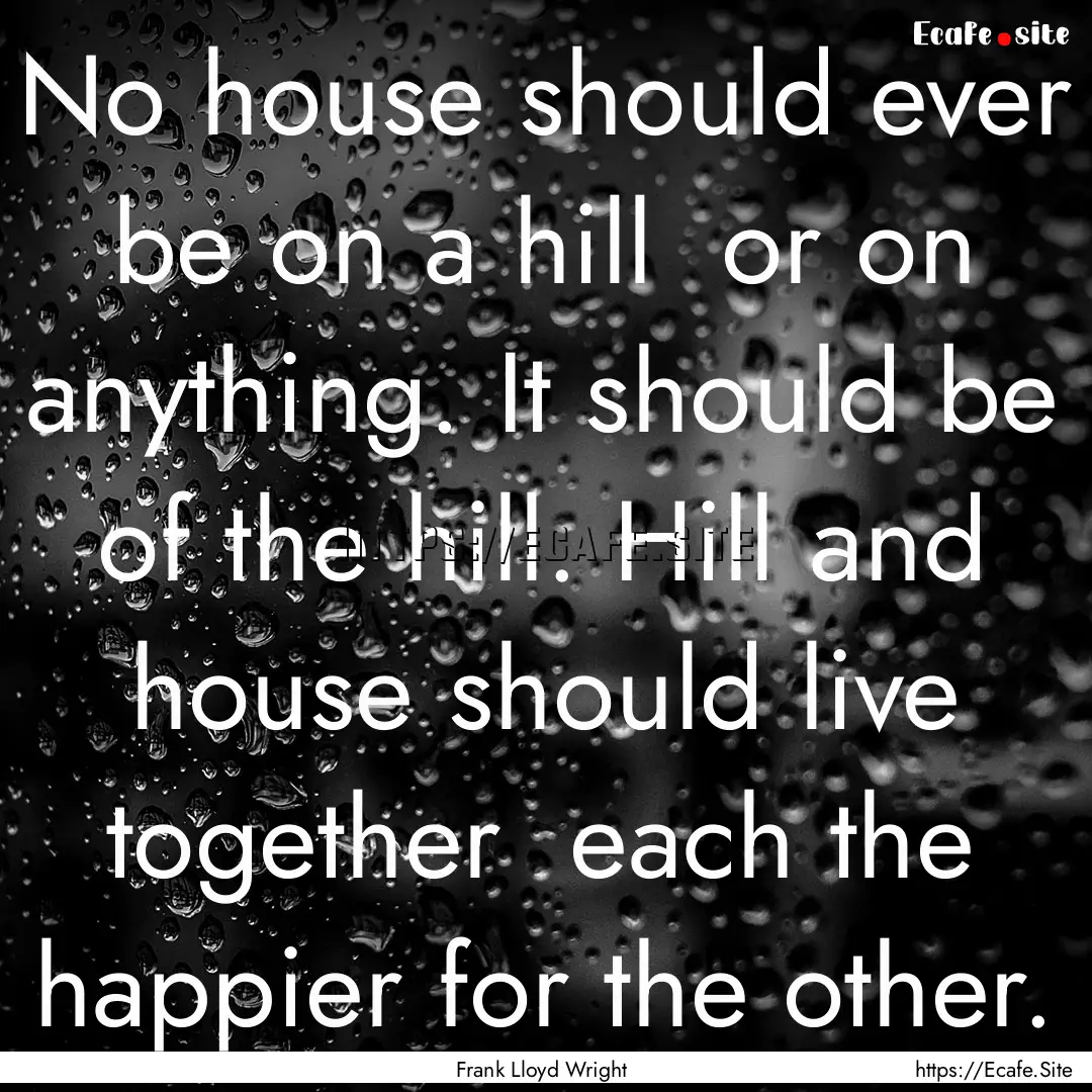 No house should ever be on a hill or on.... : Quote by Frank Lloyd Wright