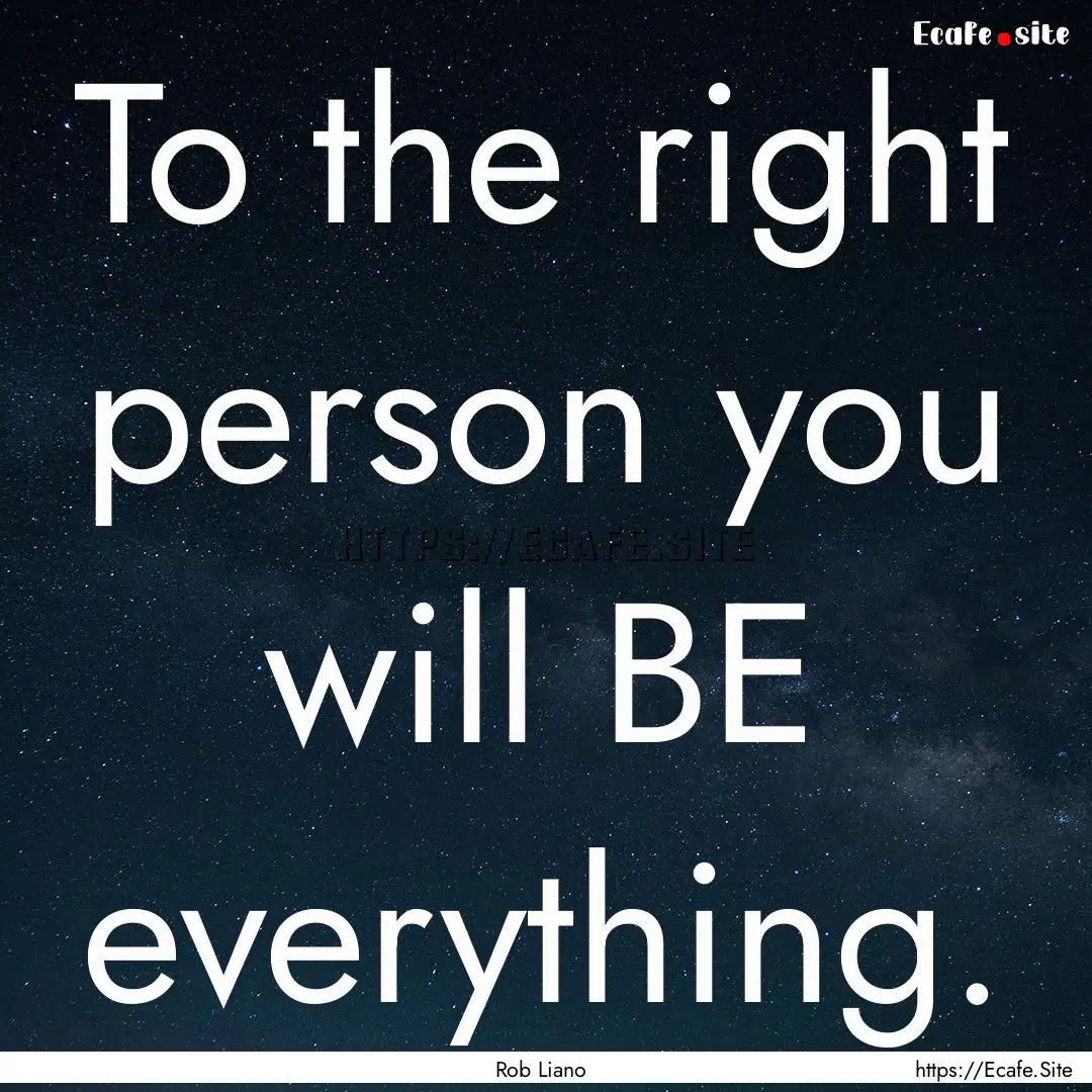 To the right person you will BE everything..... : Quote by Rob Liano