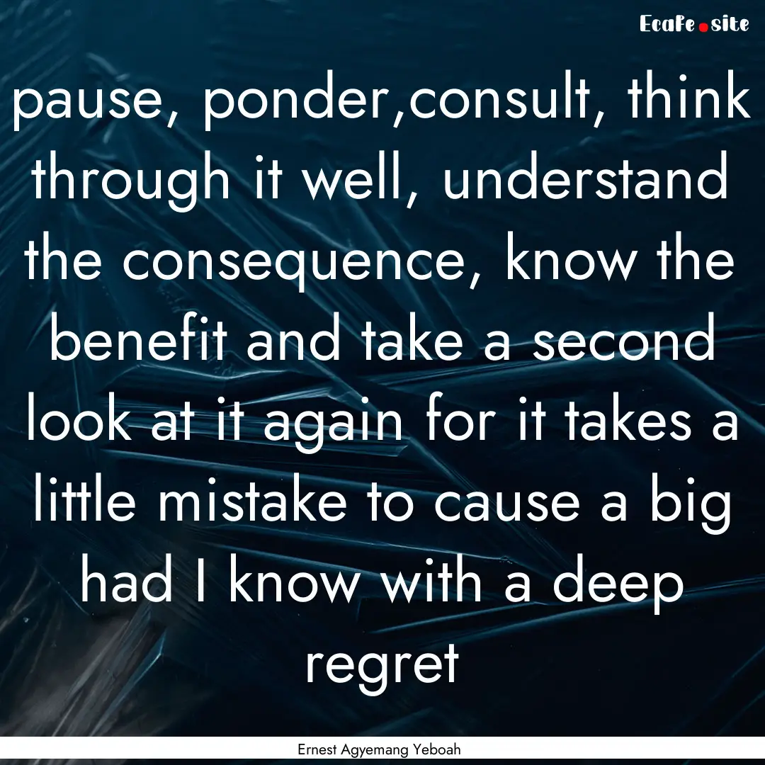 pause, ponder,consult, think through it well,.... : Quote by Ernest Agyemang Yeboah