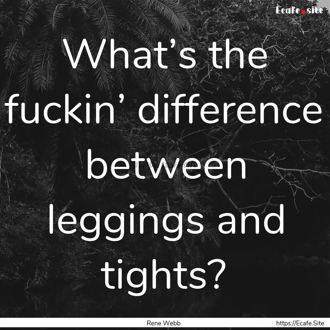 What’s the fuckin’ difference between.... : Quote by Rene Webb