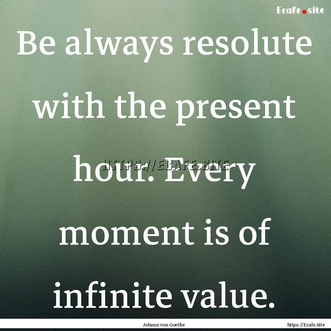 Be always resolute with the present hour..... : Quote by Johann von Goethe