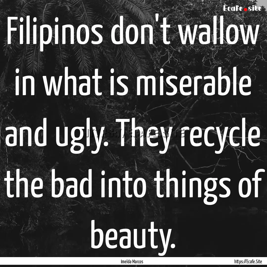 Filipinos don't wallow in what is miserable.... : Quote by Imelda Marcos