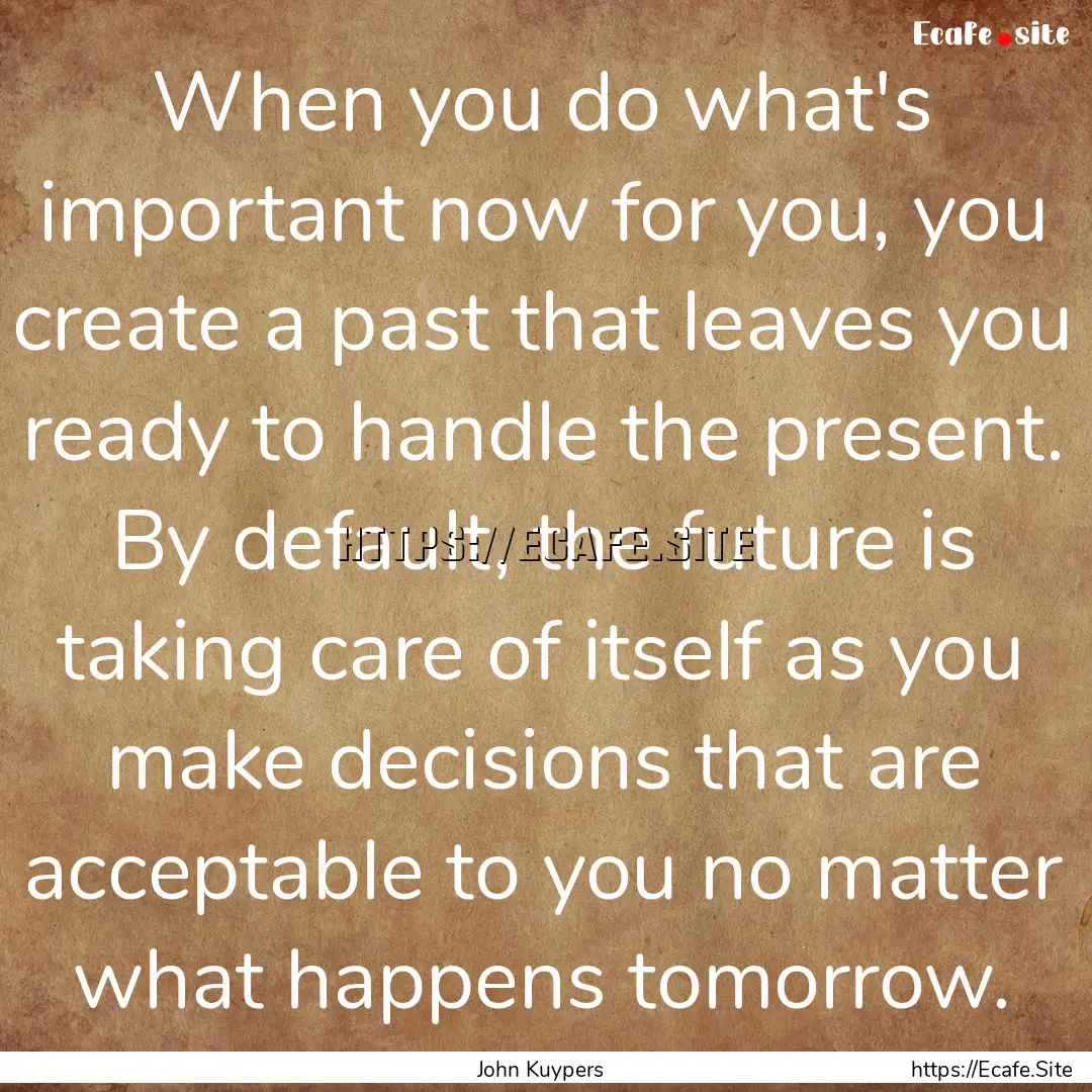 When you do what's important now for you,.... : Quote by John Kuypers