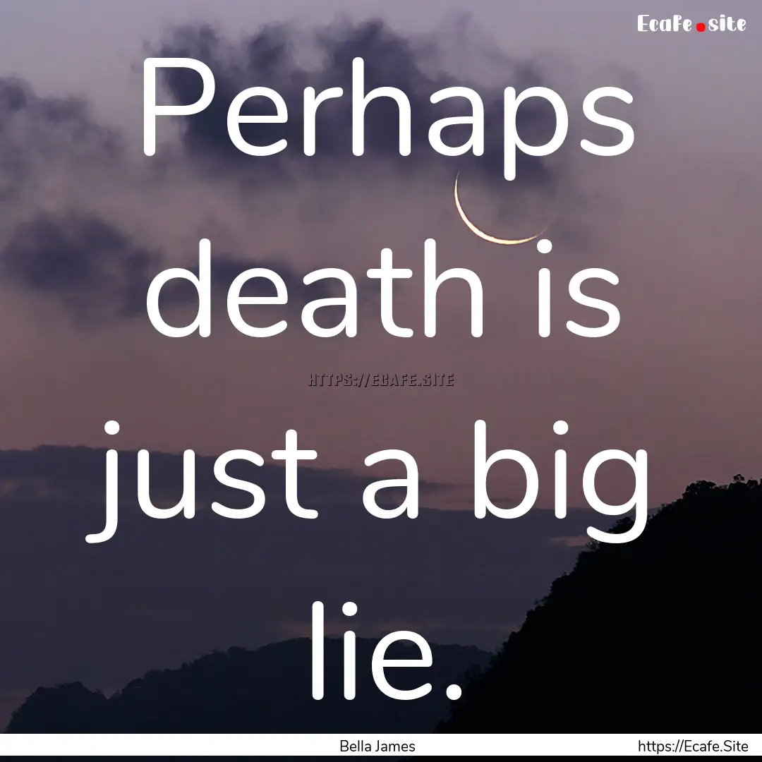 Perhaps death is just a big lie. : Quote by Bella James