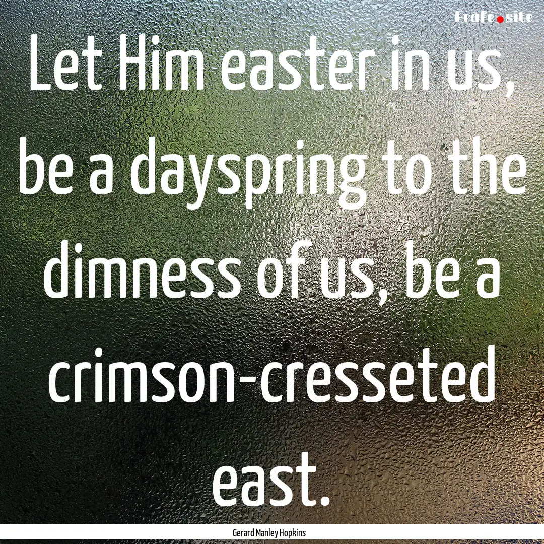 Let Him easter in us, be a dayspring to the.... : Quote by Gerard Manley Hopkins