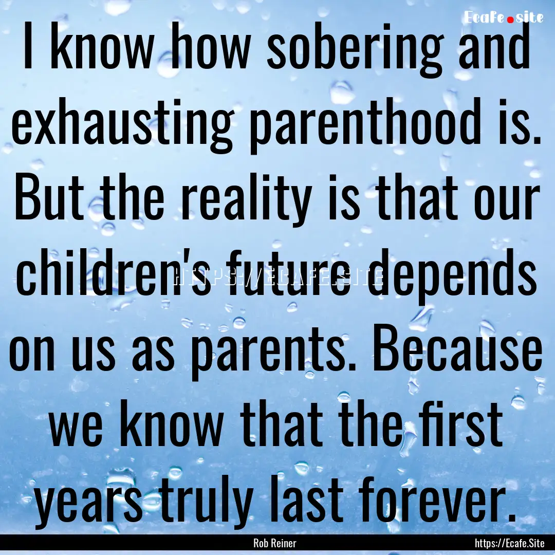 I know how sobering and exhausting parenthood.... : Quote by Rob Reiner