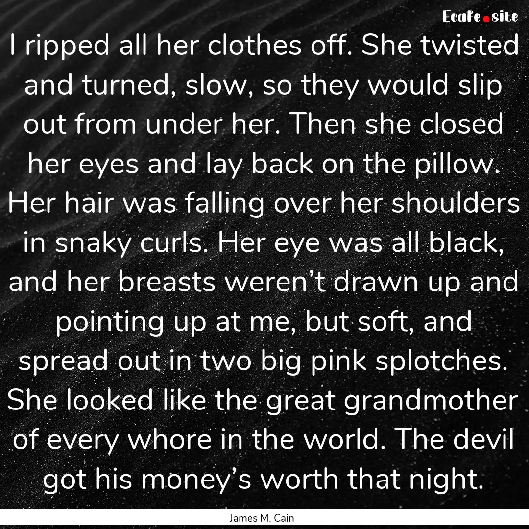 I ripped all her clothes off. She twisted.... : Quote by James M. Cain