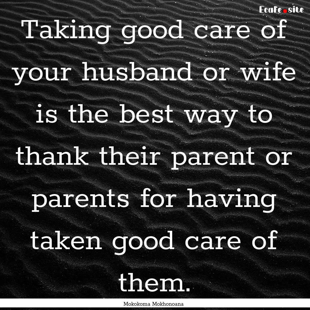 Taking good care of your husband or wife.... : Quote by Mokokoma Mokhonoana