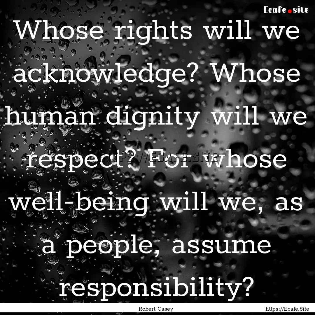 Whose rights will we acknowledge? Whose human.... : Quote by Robert Casey