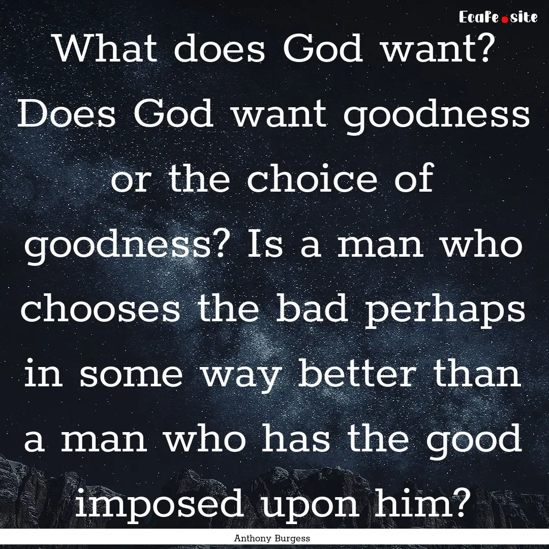 What does God want? Does God want goodness.... : Quote by Anthony Burgess