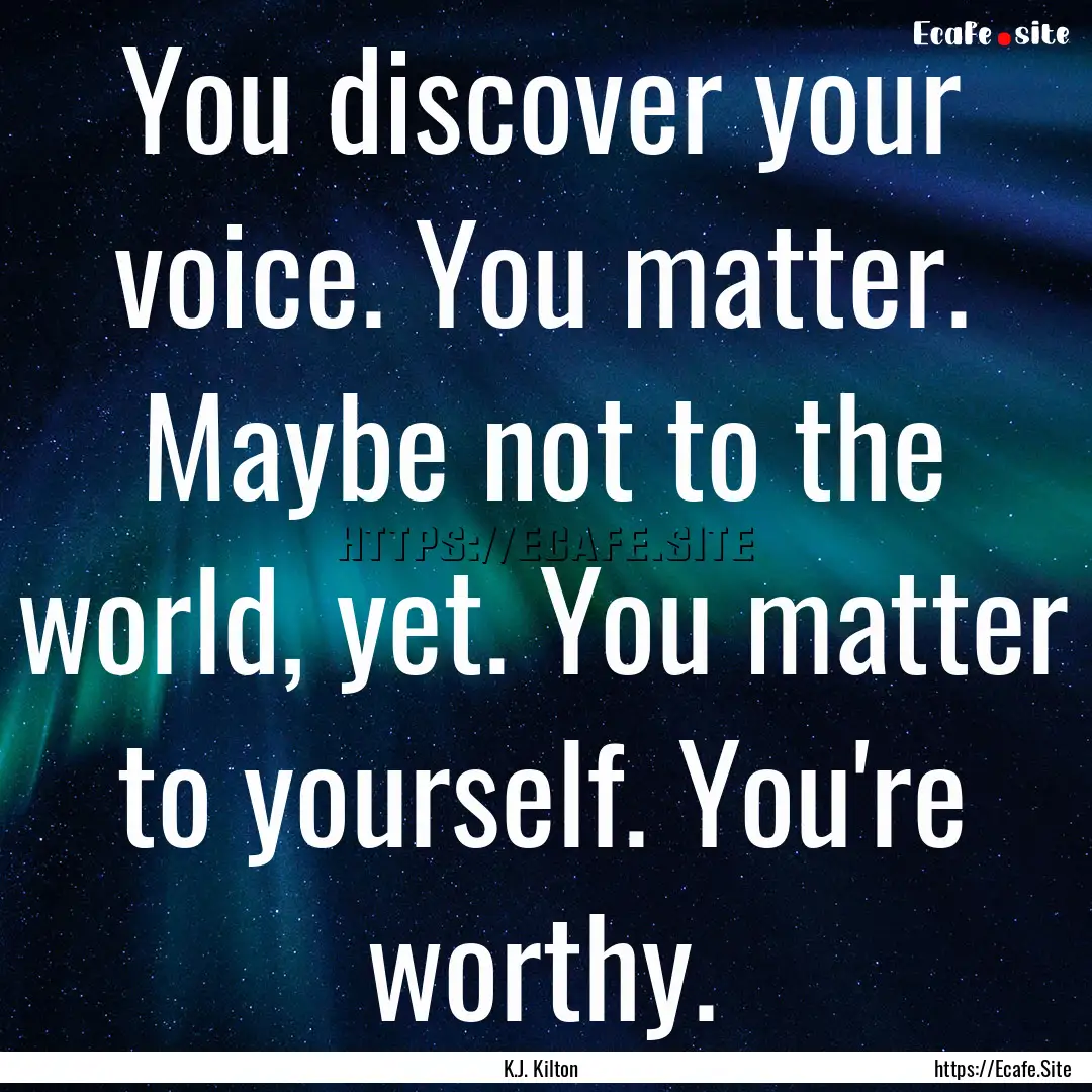 You discover your voice. You matter. Maybe.... : Quote by K.J. Kilton