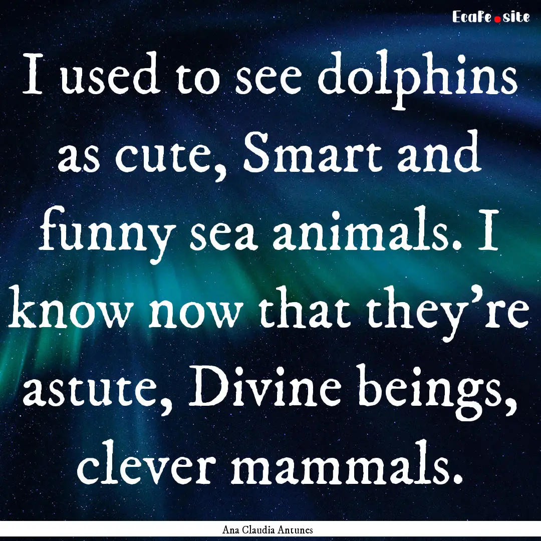 I used to see dolphins as cute, Smart and.... : Quote by Ana Claudia Antunes