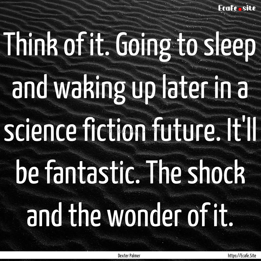 Think of it. Going to sleep and waking up.... : Quote by Dexter Palmer