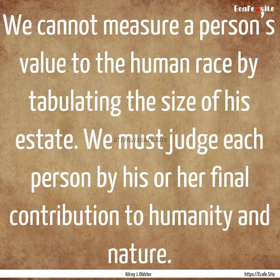 We cannot measure a person’s value to the.... : Quote by Kilroy J. Oldster