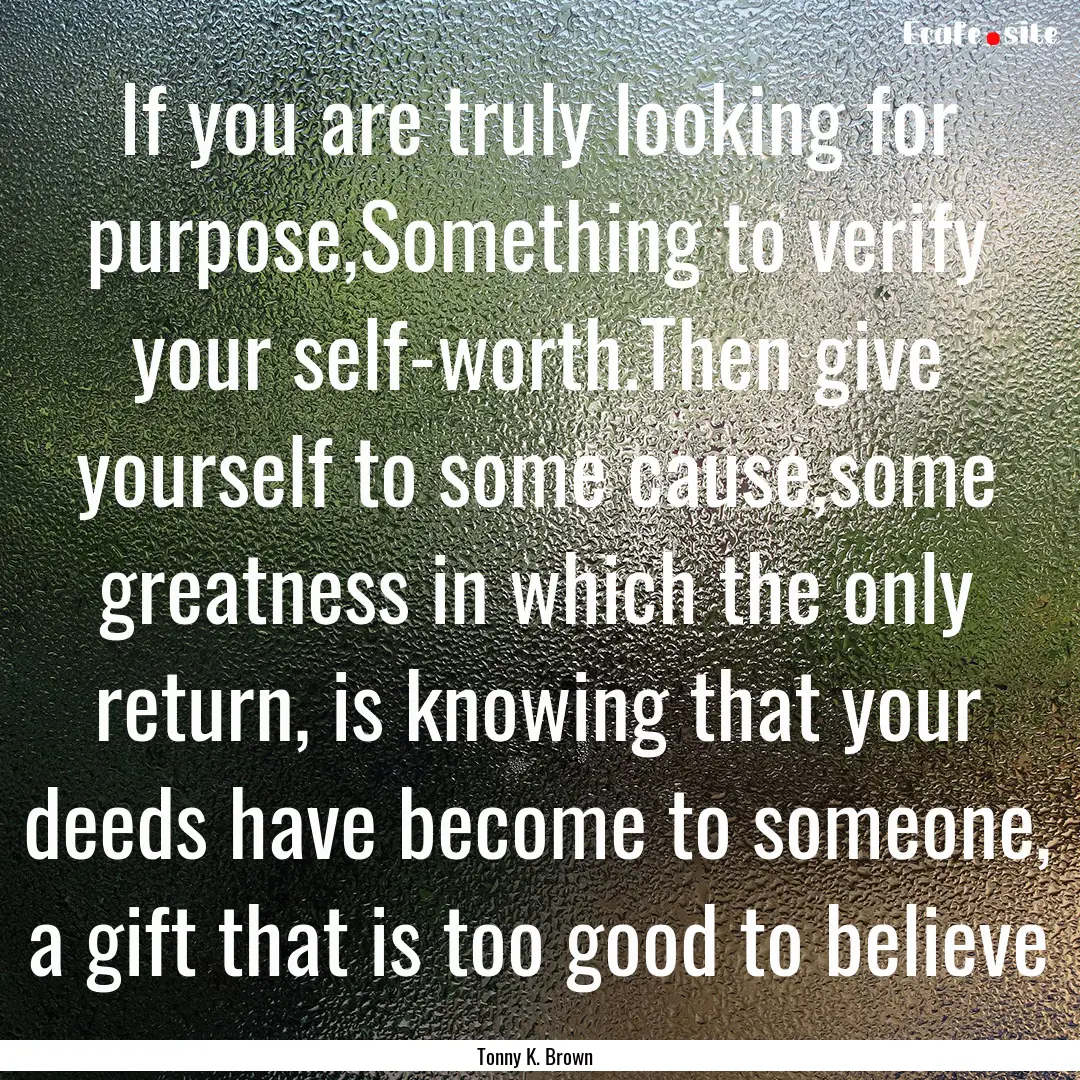 If you are truly looking for purpose,Something.... : Quote by Tonny K. Brown