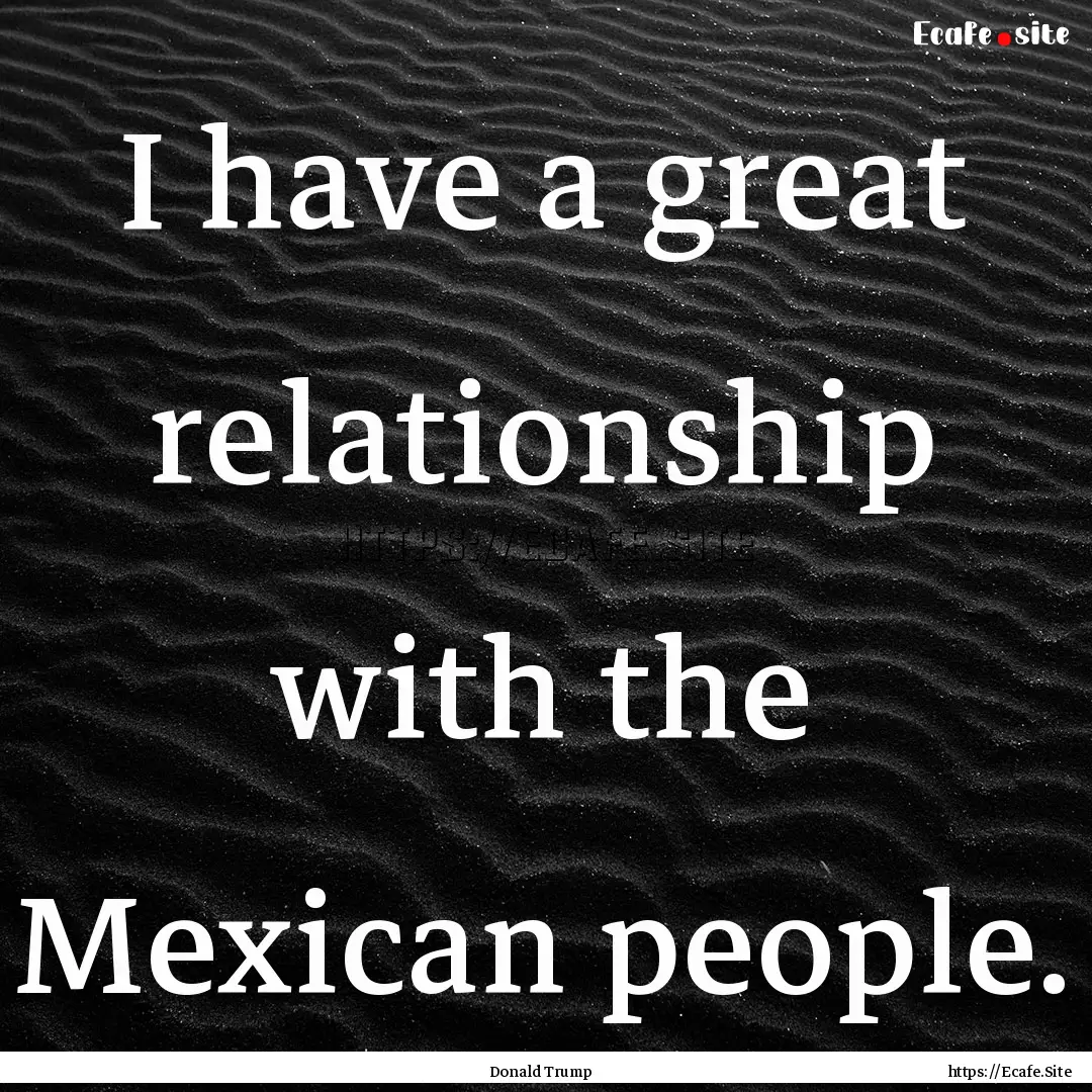 I have a great relationship with the Mexican.... : Quote by Donald Trump