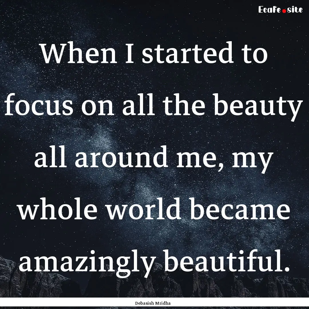 When I started to focus on all the beauty.... : Quote by Debasish Mridha