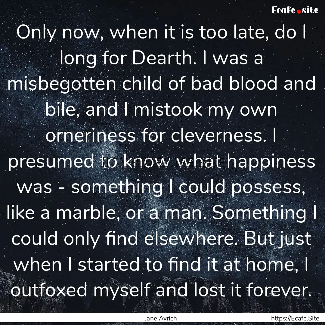 Only now, when it is too late, do I long.... : Quote by Jane Avrich