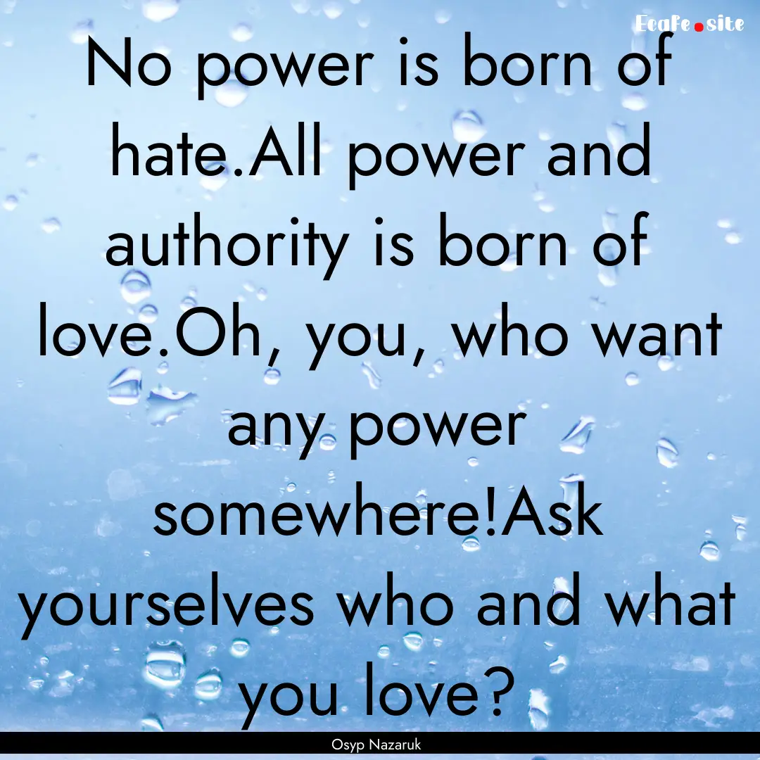 No power is born of hate.All power and authority.... : Quote by Osyp Nazaruk