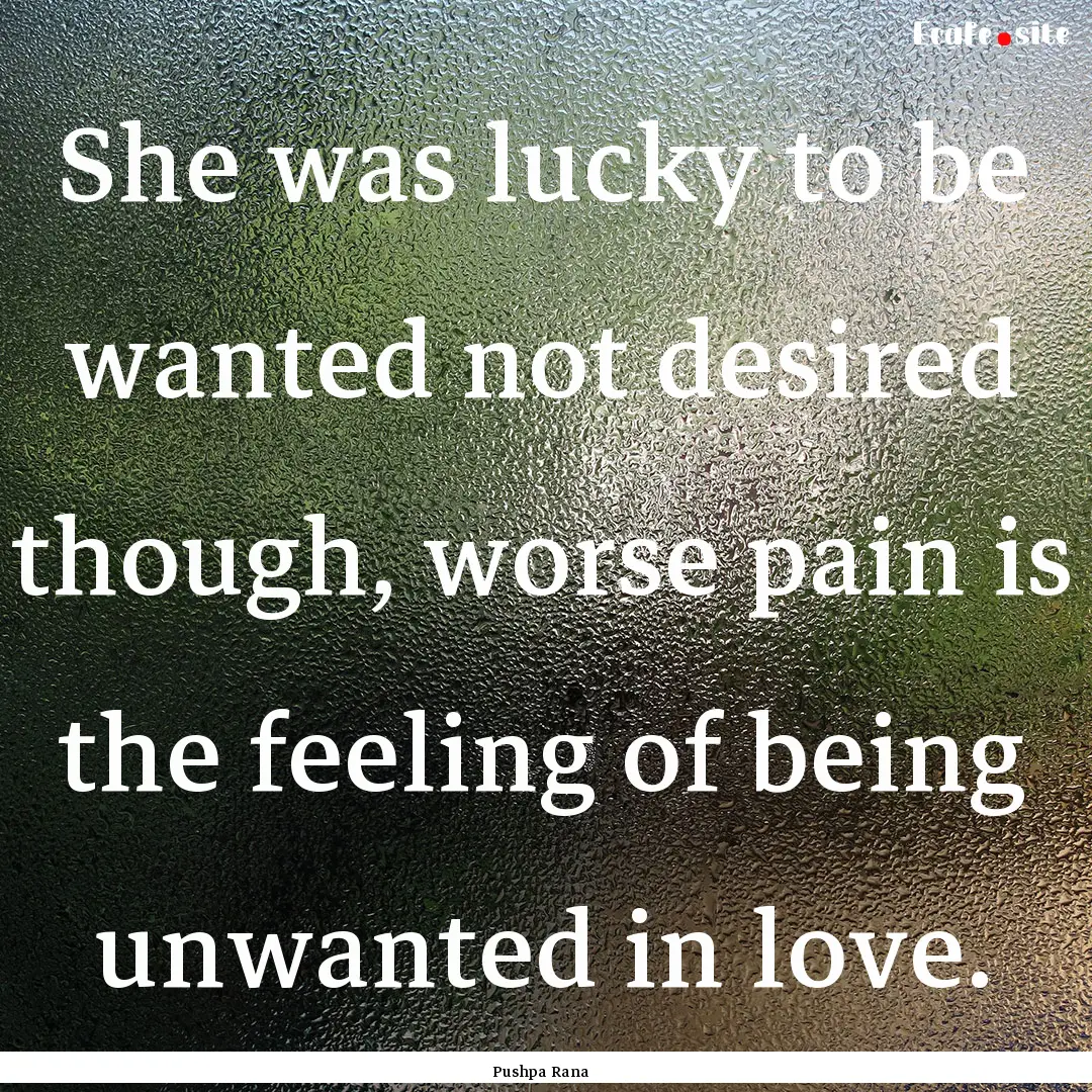 She was lucky to be wanted not desired though,.... : Quote by Pushpa Rana