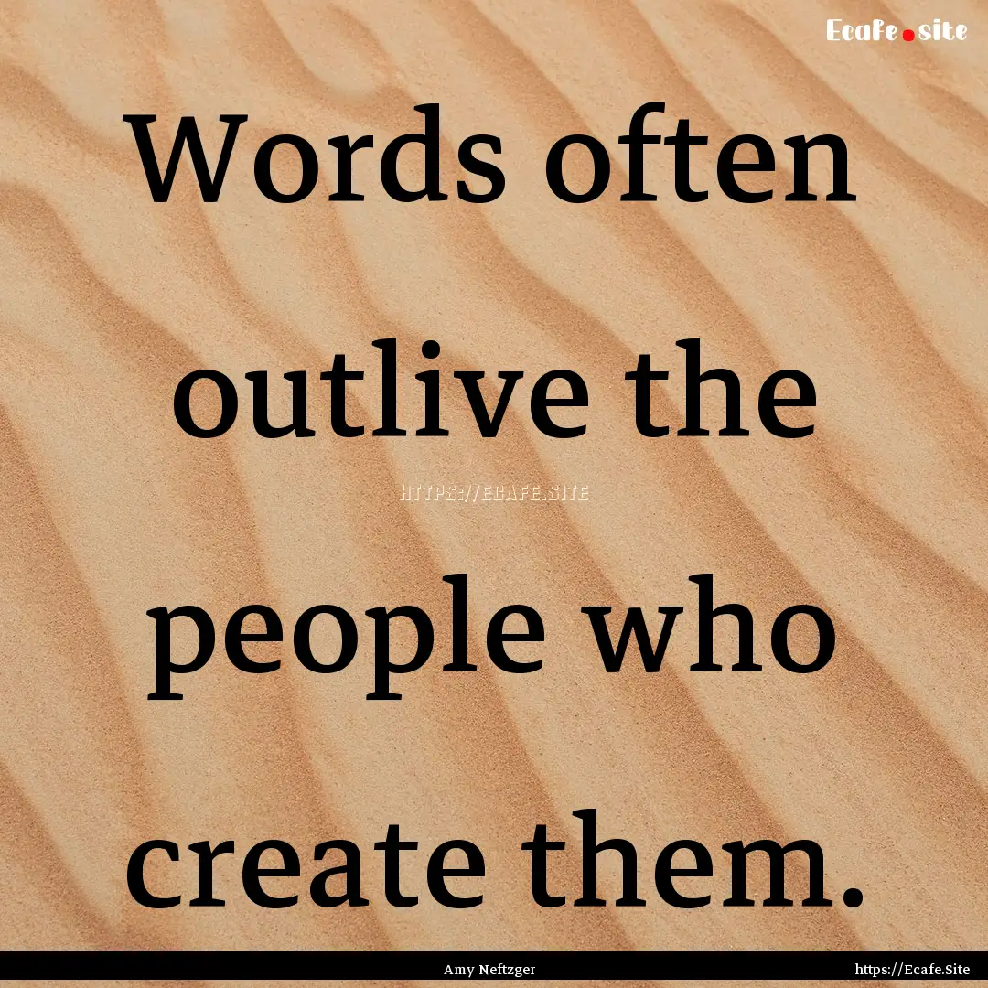 Words often outlive the people who create.... : Quote by Amy Neftzger