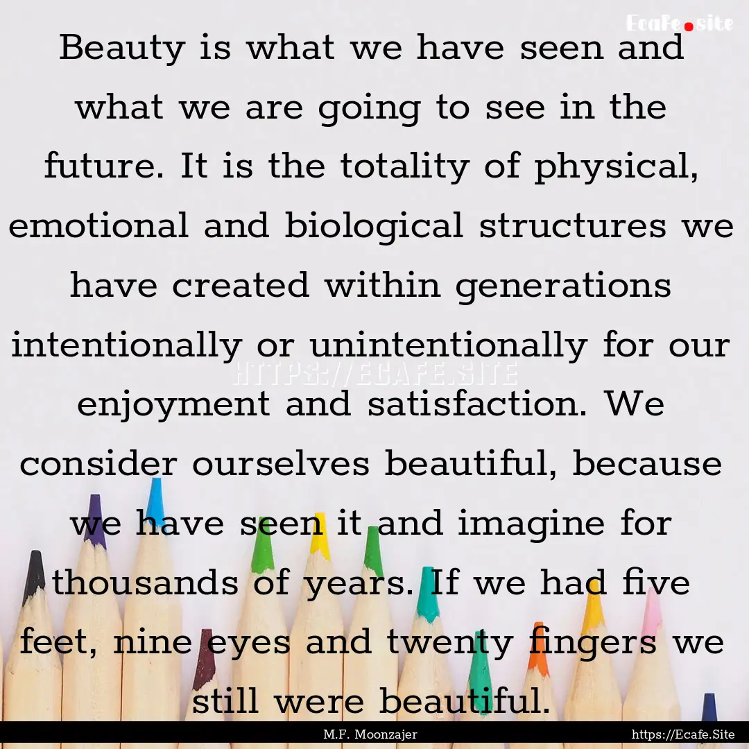 Beauty is what we have seen and what we are.... : Quote by M.F. Moonzajer