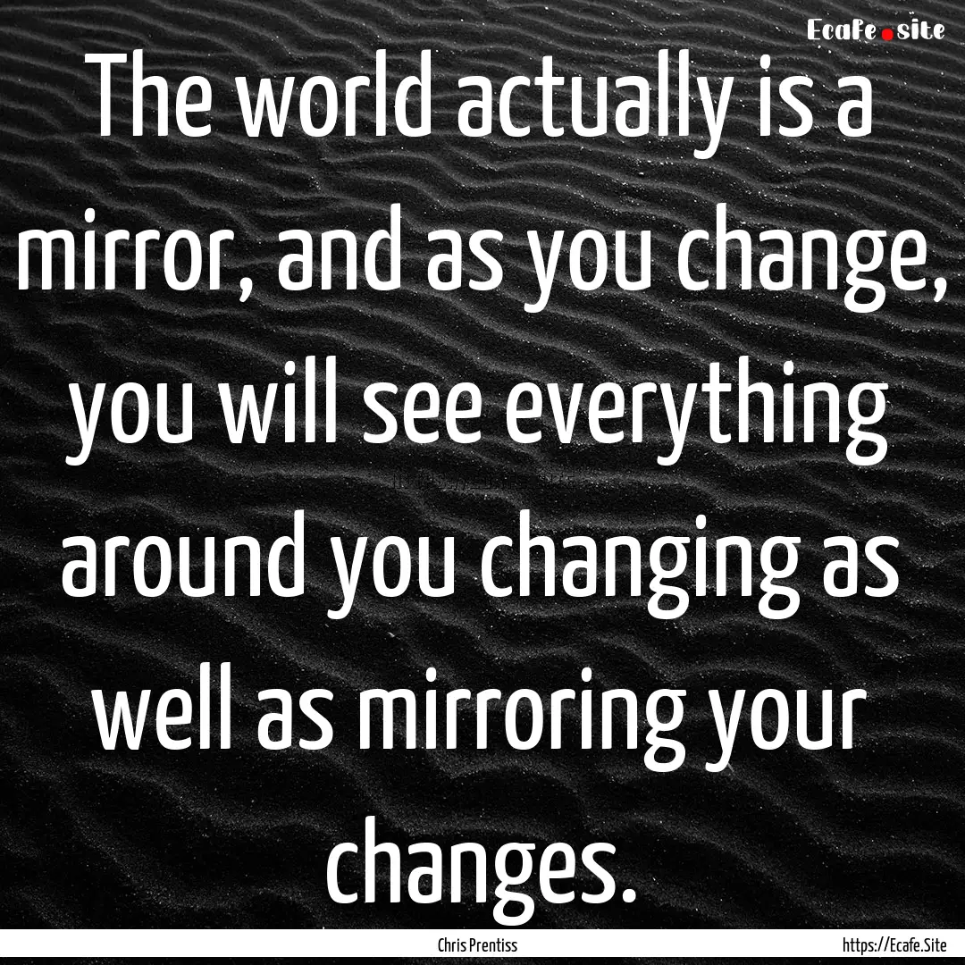 The world actually is a mirror, and as you.... : Quote by Chris Prentiss