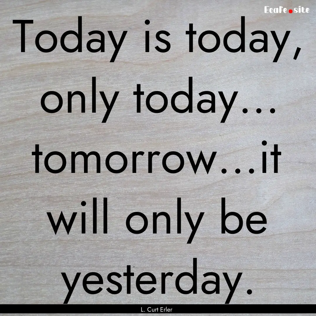 Today is today, only today... tomorrow...it.... : Quote by L. Curt Erler