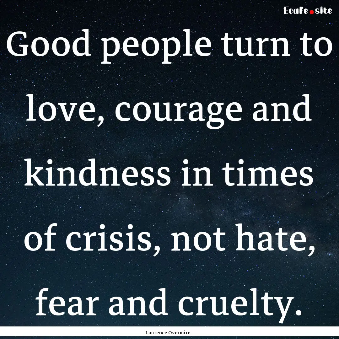 Good people turn to love, courage and kindness.... : Quote by Laurence Overmire