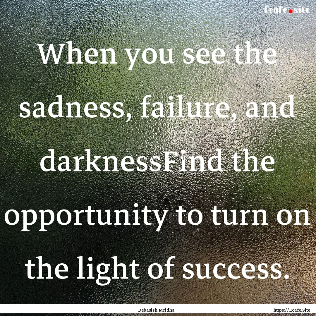 When you see the sadness, failure, and darknessFind.... : Quote by Debasish Mridha