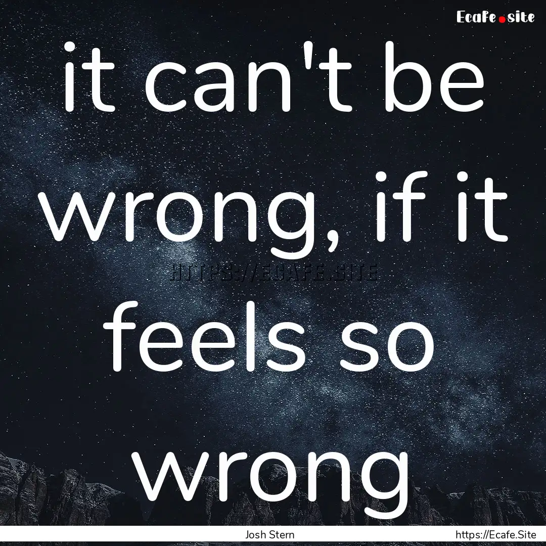 it can't be wrong, if it feels so wrong : Quote by Josh Stern