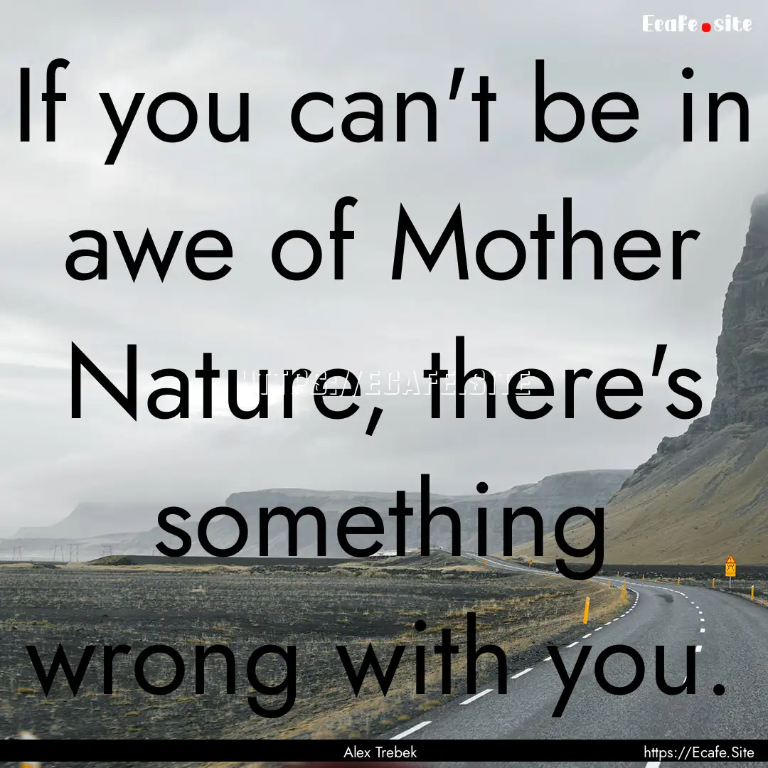 If you can't be in awe of Mother Nature,.... : Quote by Alex Trebek