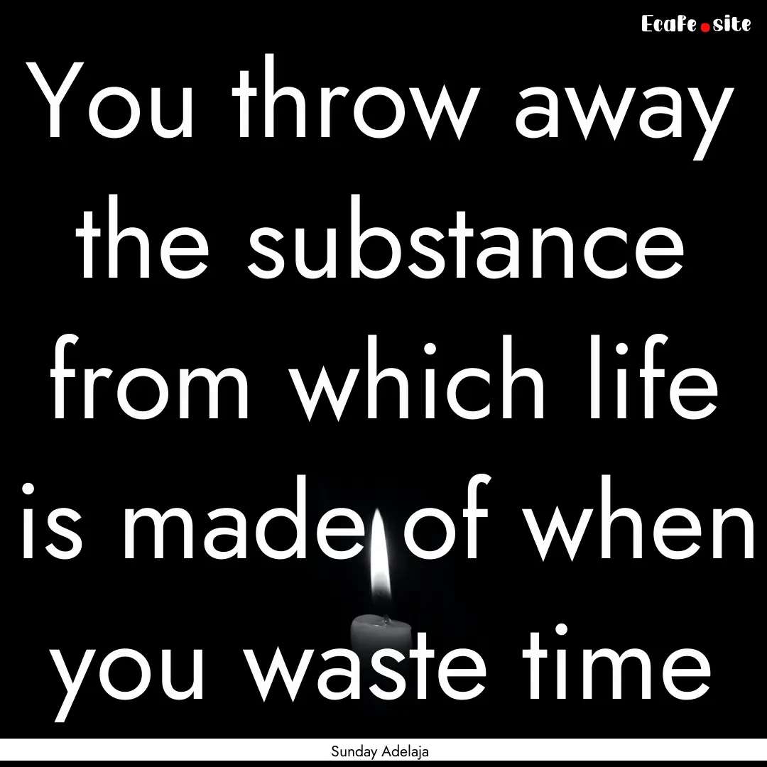 You throw away the substance from which life.... : Quote by Sunday Adelaja